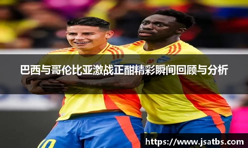 巴西与哥伦比亚激战正酣精彩瞬间回顾与分析